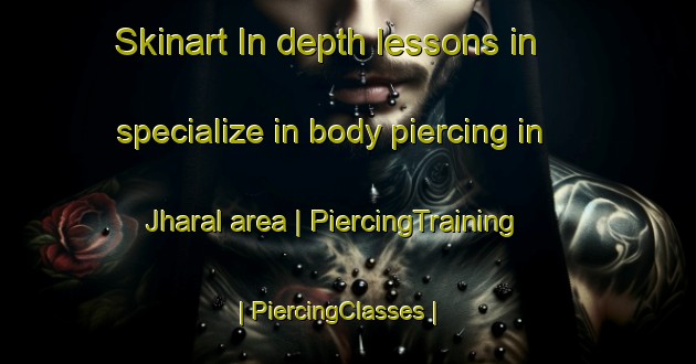 Skinart In-depth lessons in specialize in body piercing in Jharal area | PiercingTraining | PiercingClasses | SkinartTraining-India
